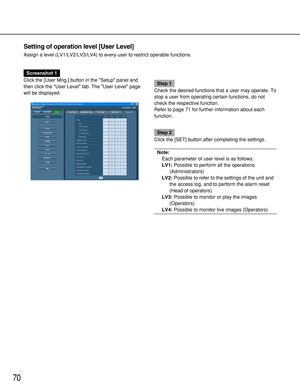 Page 7070
Setting of operation level [User Level]
Assign a level (LV1/LV2/LV3/LV4) to every user to restrict operable functions.
Screenshot 1
Click the [User Mng.] button in the Setup panel and
then click the User Level tab. The User Level page
will be displayed.
Step 1
Check the desired functions that a user may operate. To
stop a user from operating certain functions, do not
check the respective function.
Refer to page 71 for further information about each
function.
Step 2
Click the [SET] button after...