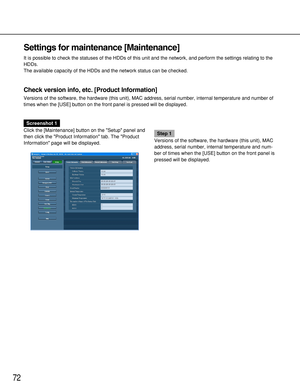 Page 7272
Settings for maintenance [Maintenance]
It is possible to check the statuses of the HDDs of this unit and the network, and perform the settings relating to the
HDDs.
The available capacity of the HDDs and the network status can be checked.
Check version info, etc. [Product Information]
Versions of the software, the hardware (this unit), MAC address, serial number, internal temperature and number of
times when the [USE] button on the front panel is pressed will be displayed.
Screenshot 1
Click the...