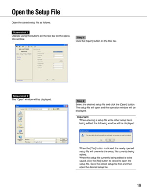 Page 1919
Open the Setup File
Screenshot 1
Operate using the buttons on the tool bar on the opera-
tion window.
Step 1
Click the [Open] button on the tool bar.
Open the saved setup file as follows.
Screenshot 2
The Open window will be displayed.
Step 2
Select the desired setup file and click the [Open] button.
The setup file will open and the operation window will be
displayed.
Important:
When opening a setup file while other setup file is
being edited, the following window will be displayed.
When the [Yes]...