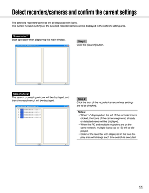 Page 11Screenshot 2
The search processing window will be displayed, and
then the search result will be displayed. 
Step 2
Click the icon of the recorder/camera whose settings
are to be checked.
Notes:
• When + displayed on the left of the recorder icon is
clicked, the icons of the camera registered already
or detected newly will be displayed.
• When the PC and multiple recorders are on the
same network, multiple icons (up to 16) will be dis-
played.
• Order of the recorder icon displayed in the tree dis-
play...