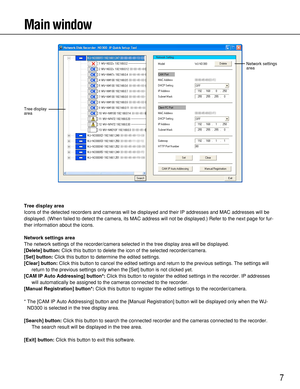 Page 77
Main window
Tree display area
Icons of the detected recorders and cameras will be displayed and their IP addresses and MAC addresses will be
displayed. (When failed to detect the camera, its MAC address will not be displayed.) Refer to the next page for fur-
ther information about the icons.
Network settings area
The network settings of the recorder/camera selected in the tree display area will be displayed.
[Delete] button:Click this button to delete the icon of the selected recorder/camera.
[Set]...