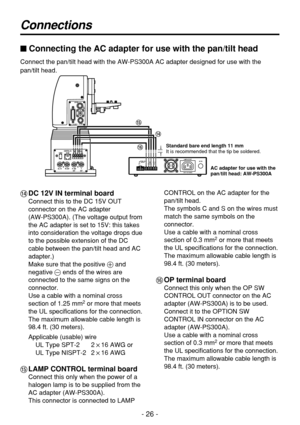 Page 26- 26 -
Connections
$Connecting the AC adapter for use with the pan/tilt head
Connect the pan/tilt head with the AW-PS300A AC adapter designed for use with the
pan/tilt head.
Standard bare end length 11 mm
It is recommended that the tip be soldered.
AC adapter for use with the
pan/tilt head: AW-PS300A
>DC 12V IN terminal board 
Connect this to the DC 15V OUT
connector on the AC adapter 
(AW-PS300A). (The voltage output from
the AC adapter is set to 15V: this takes
into consideration the voltage drops due...