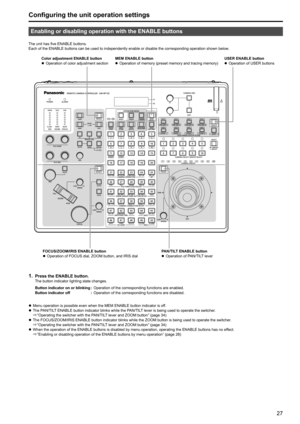 Page 2727
Configuring the unit operation settings
Enabling or disabling operation with the ENABLE buttons
The unit has five ENABLE buttons .Each of the ENABLE buttons can be used to independently enable or disable the corresponding operation shown below .
USER ENABLE buttonzzOperation of USER buttons
MEM
 
ENABLE button
zz Operation of memory (preset memory and tracing memory)
Color adjustment ENABLE button
zzOperation of color adjustment section
PAN/TILT ENABLE buttonzzOperation of PAN/TILT lever...