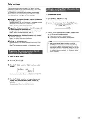 Page 3939
Tally settings
The unit can receive the tally information of the switcher and other 
external devices from the TALLY/GPI connector (TALLY input) on the 
rear panel and two network lines .
T

o enable turning on the camera status indicators on the unit and 
the tally lamps on the remote cameras based on the received tally 
information, you need to configure the following settings
 .
„„Registering the camera numbers that will correspond 
to the TALLY inputs
Setting is required to use TALLY IN1...