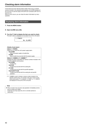 Page 4040
Checking alarm information
In the event of an error with the power supply of the unit or a remote 
camera included in the selected camera group, the ALARM indicator on 
the unit turns on and the output of the GPI OUT connector (GPI  OUT
 
 5) 
becomes On
 .
When an error occurs, you can check the alarm information by menu 
operation

 .
Displaying alarm information
1 . Press the MENU button .
2 . Open ALARM menu [50] .
3 . Turn the F1 dial to display the item you want to check .The alarm status is...