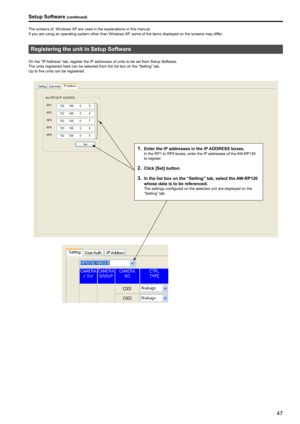 Page 4747
Setup Software (continued)
The screens of  Windows XP are used in the explanations in this manual  .
If you are using an operating system other than Windows XP

, some of the items displayed on the screens may differ
 .
Registering the unit in Setup Software
On the “IP Address” tab, register the IP addresses of units to be set from Setup Software .The units registered here can be selected from the list box on the “Setting” tab  .
Up to five units can be registered

 .
1 . Enter the IP addresses in the...