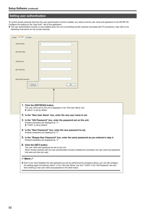 Page 5050
Setup Software (continued)
Setting user authentication
To control remote cameras that have the user authentication function enabled, you need to set the user name and password on the AW‑RP120 .Configure this setting on the “User Auth  . ” tab of this application  .
zzThe user authentication function is only enabled when the unit is controlling remote cameras connected with IP  connections

 .  Also refer to the 
Operating Instructions for the remote cameras
 .
1 . Click the [REFRESH] button .The user...
