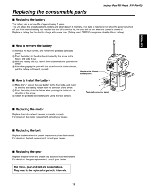 Page 19Indoor Pan/Tilt Head  AW-PH400
AW-PH400
19
Replacing the consumable parts
$Replacing the battery
The battery has a service life of approximately 5 years.
The unit stores the preset positions, limiters and other data in its memory. This data is retained even when the power is turned
off, but if the internal battery has reached the end of its service life, the data will be lost when the power is turned off.
Replace a battery that has lost its charge with a new one. (Battery used: CR2032 manganese...