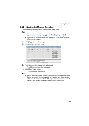 Page 143Operating Instructions
143
4.9.2 Start the SD Memory Recording
The SD memory recording can be started on the Trigger page.
Note
 You can confirm the SD memory card capacity on the Status page.
 If the camera is restarted, the SD memory recording starts again.
 If you remove the SD memory card and insert it again, the SD memory 
recording starts again.
1.Click [Trigger] on the Setup page.
2.Click [SD video recording start].
3.SD video recording was started. is displayed.
 The SD memory recording is...