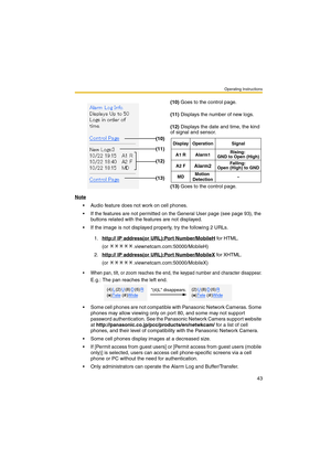 Page 43Operating Instructions
43
Note
 Audio feature does not work on cell phones.
 If the features are not permitted on the General User page (see page 93), the 
buttons related with the features are not displayed.
 If the image is not displayed properly, try the following 2 URLs.
 When pan, tilt, or zoom reaches the end, the keypad number and character disappear.
E.g.: The pan reaches the left end.
 Some cell phones are not compatible with Panasonic Network Cameras. Some 
phones may allow viewing only on...