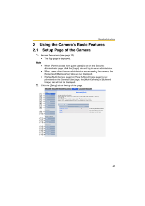 Page 45Operating Instructions
45
2 Using the Cameras Basic Features
2.1 Setup Page of the Camera
1.Access the camera (see page 13).
 The Top page is displayed.
Note
 When [Permit access from guest users] is set on the Security: 
Administrator page, click the [Login] tab and log in as an administrator.
 When users other than an administrator are accessing the camera, the 
[Setup] and [Maintenance] tabs are not displayed.
 If [View Multi-Camera page] or [View Buffered Image page] is not 
permitted on the...