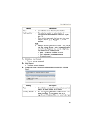 Page 61Operating Instructions
61
4.Click [Save] when finished.
 The new settings are saved.
5.Click [Cancel].
 The IPsec page is displayed.
6.Check [Use] in the IPsec column, select an encoding strength, and click 
[Save].Setting Description
Status  Check the box to use this encryption method.
Pre-Shared Key  This is the key used in the authentication of 
communications. Enter the same pre-shared key as 
your PC.
 Enter ASCII characters for the host name (see page 
190). But [Space], [], [], [&], [] are...