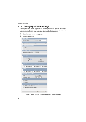 Page 80Operating Instructions
80
2.10 Changing Camera Settings
The Camera page allows you to set the camera name, white balance, AC power 
source frequency, automatic focus range, mounting type, pan/tilt range, return to 
specified position, color night view, and vertical resolution settings.
1.Click [Camera] on the Setup page.
2.Set each parameter.
 Clicking [Cancel] cancels your settings without saving changes. 