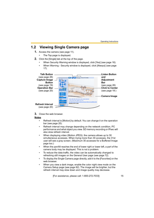 Page 15Operating Instructions
[For assistance, please call: 1-800-272-7033]                                 15
1.2Viewing Single Camera page
1.Access the camera (see page 11).
• The Top page is displayed.
2.Click the [Single] tab at the top of the page.
• When Security Warning window is displayed, click [Yes] (see page 16).
• When Warning - Security window is displayed, click [Always] (see page 
17).
3.Close the web browser.
Notes
• Refresh interval is [Motion] by default. You can change it on the operation...