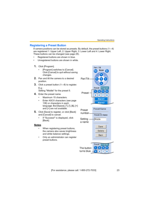Page 23Operating Instructions
[For assistance, please call: 1-800-272-7033]                                 23
Registering a Preset Button
8 camera positions can be stored as presets. By default, the preset buttons (1—4) 
are registered 1: Upper Left, 2: Upper Right, 3: Lower Left and 4: Lower Right. 
These buttons can be changed (see page 25).
• Registered buttons are shown in blue.
• Unregistered buttons are shown in white.
1.Click [Program].
• [Program] switches to [Cancel]. 
Click [Cancel] to quit without...
