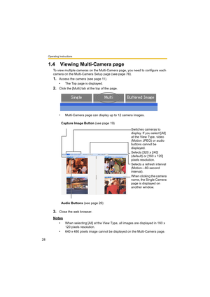 Page 28Operating Instructions
28
1.4 Viewing Multi-Camera page
To view multiple cameras on the Multi-Camera page, you need to configure each 
camera on the Multi-Camera Setup page (see page 76).
1.Access the camera (see page 11).
• The Top page is displayed.
2.Click the [Multi] tab at the top of the page.
• Multi-Camera page can display up to 12 camera images.
3.Close the web browser.
Notes
• When selecting [All] at the View Type, all images are displayed in 160 x 
120 pixels resolution.
• 640 x 480 pixels...