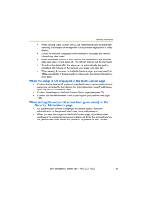 Page 29Operating Instructions
[For assistance, please call: 1-800-272-7033]                                 29
• When viewing video (Motion JPEG), we recommend using an Ethernet® 
switching hub instead of the repeater hub to prevent degradation in video 
display.
• Due to the network congestion or the number of accesses, the refresh 
interval may slow down.
• When the refresh interval is slow, restrict the bandwidth on the Network 
page (see page 41 and page 45). The refresh interval may be improved.
• To...