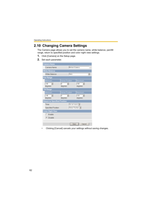 Page 62Operating Instructions
62
2.10 Changing Camera Settings
The Camera page allows you to set the camera name, white balance, pan/tilt 
range, return to specified position and color night view settings.
1.Click [Camera] on the Setup page.
2.Set each parameter.
• Clicking [Cancel] cancels your settings without saving changes. 