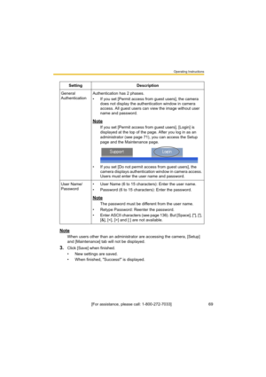 Page 69Operating Instructions
[For assistance, please call: 1-800-272-7033]                                 69
Note
When users other than an administrator are accessing the camera, [Setup] 
and [Maintenance] tab will not be displayed.
3.Click [Save] when finished.
• New settings are saved.
• When finished, "Success!" is displayed.Setting Description
General 
AuthenticationAuthentication has 2 phases.
• If you set [Permit access from guest users], the camera 
does not display the authentication window in...
