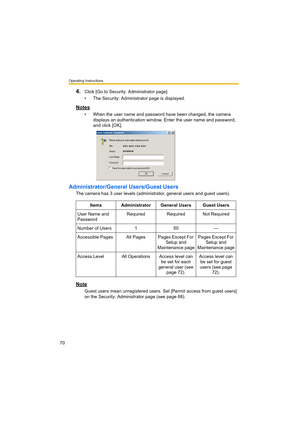 Page 70Operating Instructions
70
4.Click [Go to Security: Administrator page].
• The Security: Administrator page is displayed.
Notes
• When the user name and password have been changed, the camera 
displays an authentication window. Enter the user name and password, 
and click [OK].
Administrator/General Users/Guest Users
The camera has 3 user levels (administrator, general users and guest users).
Note
Guest users mean unregistered users. Set [Permit access from guest users] 
on the Security: Administrator...