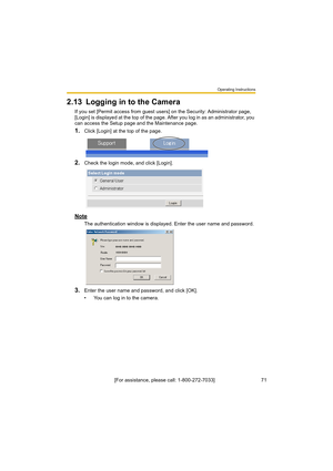 Page 71Operating Instructions
[For assistance, please call: 1-800-272-7033]                                 71
2.13 Logging in to the Camera
If you set [Permit access from guest users] on the Security: Administrator page, 
[Login] is displayed at the top of the page. After you log in as an administrator, you 
can access the Setup page and the Maintenance page.
1.Click [Login] at the top of the page.
2.Check the login mode, and click [Login].
Note
The authentication window is displayed. Enter the user name and...