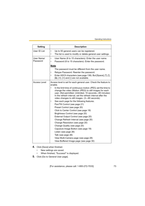 Page 73Operating Instructions
[For assistance, please call: 1-800-272-7033]                                 73
4.Click [Save] when finished.
• New settings are saved.
• When finished, "Success!" is displayed.
5.Click [Go to General User page].Setting Description
User ID List • Up to 50 general users can be registered.
• The list is used to modify or delete general user settings.
User Name/
Password• User Name (6 to 15 characters): Enter the user name.
• Password (6 to 15 characters): Enter the...