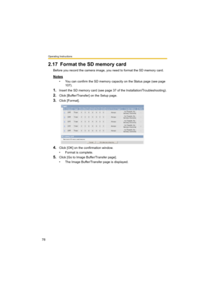 Page 78Operating Instructions
78
2.17 Format the SD memory card
Before you record the camera image, you need to format the SD memory card.
Notes
• You can confirm the SD memory capacity on the Status page (see page 
107).
1.Insert the SD memory card (see page 37 of the Installation/Troubleshooting).
2.Click [Buffer/Transfer] on the Setup page.
3.Click [Format].
4.Click [OK] on the confirmation window.
• Format is complete.
5.Click [Go to Image Buffer/Transfer page].
• The Image Buffer/Transfer page is displayed. 