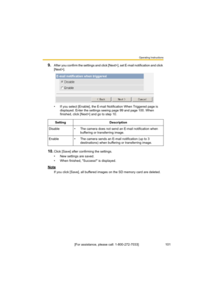 Page 101Operating Instructions
101[For assistance, please call: 1-800-272-7033]
9.After you confirm the settings and click [Next>], set E-mail notification and click 
[Next>].
• If you select [Enable], the E-mail Notification When Triggered page is 
displayed. Enter the settings seeing page 99 and page 100. When 
finished, click [Next>] and go to step 10.
10.Click [Save] after confirming the settings.
• New settings are saved.
• When finished, "Success!" is displayed.
Note
If you click [Save], all...