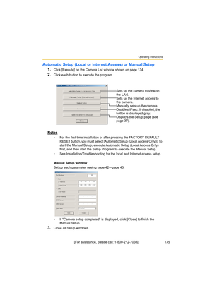 Page 135Operating Instructions
135[For assistance, please call: 1-800-272-7033]
Automatic Setup (Local or Internet Access) or Manual Setup
1.
Click [Execute] on the Camera List window shown on page 134.
2.Click each button to execute the program.
Notes
• For the first time installation or after pressing the FACTORY DEFAULT 
RESET button, you must select [Automatic Setup (Local Access Only)]. To 
start the Manual Setup, execute Automatic Setup (Local Access Only) 
first, and then start the Setup Program to...