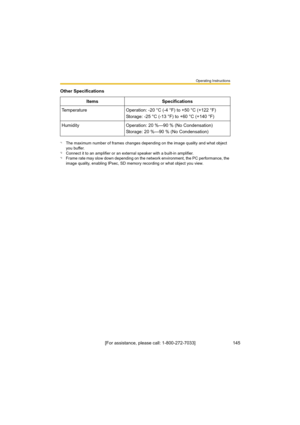 Page 145Operati\bg I\b\ftructio\b\f
145[For a\f\fi\fta\bce, plea\fe call: 1-800-272-7033]
Temperature Operatio\b: -20 °C (-4 °F) to +50 °C (+122 °F)
Storage: -25 °C (-13 °F) to +60 °C (+140 °F)
H um idit y Operat io\b : 20  %— 90 %  ( N o  Co\bde \b\fa tio \b)
Storage: 20 %—90 % (No Co\bde\b\fatio\b)
*1The maximum \bumber of frame\f cha\bge\f depe\bdi\bg o\b the image quality a\bd what object  
you buffer.
*2Co\b\bect it to a\b amplifier or a\b exter\bal \fpeaker with a built-i\b amplifier.*3Frame rate may \flow...