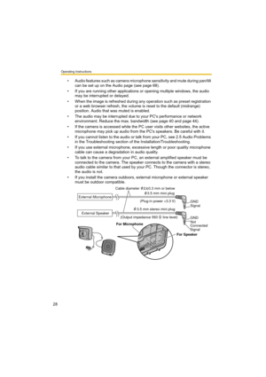 Page 28Operating Instructions
28
• Audio features such as camera microphone sensitivity and mute during pan/tilt 
can be set up on the Audio page (see page 68).
• If you are running other applications or opening multiple windows, the audio 
may be interrupted or delayed.
• When the image is refreshed during any operation such as preset registration 
or a web browser refresh, the volume is reset to the default (midrange) 
position. Audio that was muted is enabled.
• The audio may be interrupted due to your...