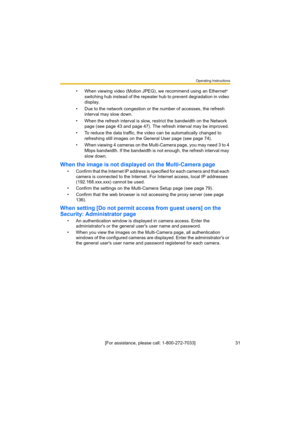 Page 31Operating Instructions
31[For assistance, please call: 1-800-272-7033] • When viewing video (Motion JPEG), we recommend using an Ethernet
® 
switching hub instead of the repeater hub to prevent degradation in video 
display.
• Due to the network congestion or the number of accesses, the refresh 
interval may slow down.
• When the refresh interval is slow, restrict the bandwidth on the Network 
page (see page 43 and page 47). The refresh interval may be improved.
• To reduce the data traffic, the video...
