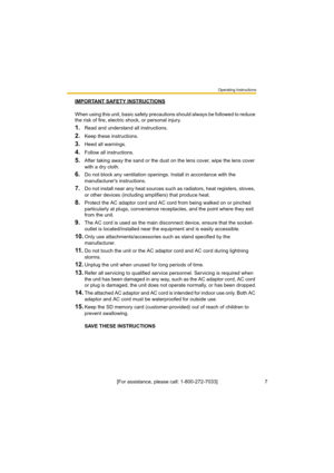 Page 7Operating Instructions
7[For assistance, please call: 1-800-272-7033] IMPORTANT SAFETY INSTRUCTIONS
When using this unit, basic safety precautions should always be followed to reduce 
the risk of fire, electric shock, or personal injury.
1.Read and understand all instructions.
2.Keep these instructions.
3.Heed all warnings.
4.Follow all instructions.
5.After taking away the sand or the dust on the lens cover, wipe the lens cover 
with a dry cloth.
6.Do not block any ventilation openings. Install in...