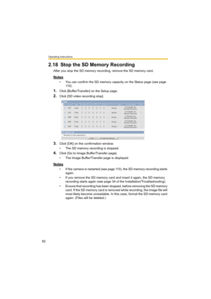 Page 82Operating Instructions
82
2.18 Stop the SD Memory Recording
After you stop the SD memory recording, remove the SD memory card.
Notes
• You can confirm the SD memory capacity on the Status page (see page 
11 0 ) .
1.Click [Buffer/Transfer] on the Setup page.
2.Click [SD video recording stop].
3.Click [OK] on the confirmation window.
• The SD memory recording is stopped.
4.Click [Go to Image Buffer/Transfer page].
• The Image Buffer/Transfer page is displayed.
Notes
• If the camera is restarted (see page...