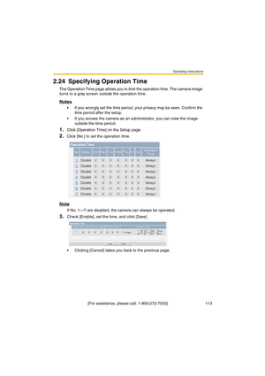 Page 113Operating Instructions
 [For assistance, please call: 1-800-272-7033]                                  113
2.24 Specifying Operation Time
The Operation Time page allows you to limit the operation time. The camera image 
turns to a gray screen outside the operation time.
Notes
•If you wrongly set the time period, your privacy may be seen. Confirm the 
time period after the setup.
•If you access the camera as an administrator, you can view the image 
outside the time period.
1.Click [Operation Time] on the...