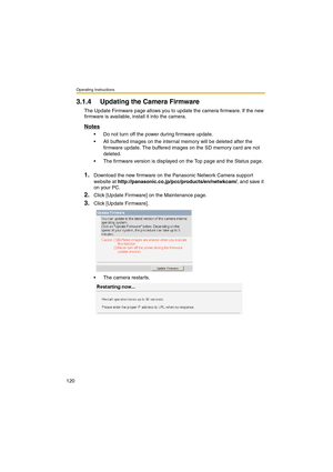 Page 120Operating Instructions
120
3.1.4 Updating the Camera Firmware
The Update Firmware page allows you to update the camera firmware. If the new 
firmware is available, install it into the camera.
Notes
•Do not turn off the power during firmware update.
•All buffered images on the internal memory will be deleted after the 
firmware update. The buffered images on the SD memory card are not 
deleted.
•The firmware version is displayed on the Top page and the Status page.
1.Download the new firmware on the...