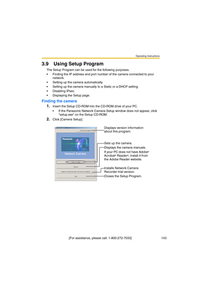 Page 143Operating Instructions
 [For assistance, please call: 1-800-272-7033]                                  143
3.9 Using Setup Program
The Setup Program can be used for the following purposes.
•Finding the IP address and port number of the camera connected to your 
network.
•Setting up the camera automatically.
•Setting up the camera manually to a Static or a DHCP setting.
•Disabling IPsec.
•Displaying the Setup page.
Finding the camera
1.
Insert the Setup CD-ROM into the CD-ROM drive of your PC.
•If the...