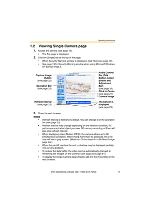 Page 17Operating Instructions
 [For assistance, please call: 1-800-272-7033]                                  17
1.2 Viewing Single Camera page
1.Access the camera (see page 13).
The Top page is displayed.
2.Click the [Single] tab at the top of the page.
When Security Warning window is displayed, click [Yes] (see page 18).
See page 19 for Security Warning window when using Microsoft Windows 
XP Service Pack 2.
3.Close the web browser.
Notes
Refresh interval is [Motion] by default. You can change it on the...