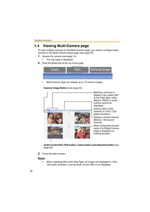 Page 32Operating Instructions
32
1.4 Viewing Multi-Camera page
To view multiple cameras on the Multi-Camera page, you need to configure each 
camera on the Multi-Camera Setup page (see page 87).
1.Access the camera (see page 13).
•The Top page is displayed.
2.Click the [Multi] tab at the top of the page.
•Multi-Camera page can display up to 12 camera images.
3.Close the web browser.
Notes
•When selecting [All] at the View Type, all images are displayed in 160 x 
120 pixels resolution, and the Audio Control Bar...