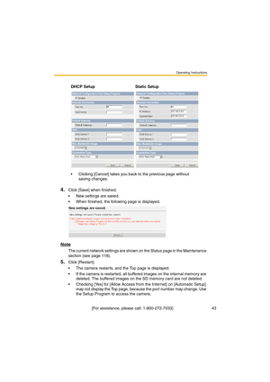 Page 43Operating Instructions
 [For assistance, please call: 1-800-272-7033]                                  43
4.Click [Save] when finished.
•New settings are saved.
•When finished, the following page is displayed. 
Note
The current network settings are shown on the Status page in the Maintenance 
section (see page 118).
5.Click [Restar t].
•The camera restarts, and the Top page is displayed.
•If the camera is restarted, all buffered images on the internal memory are 
deleted. The buffered images on the SD...