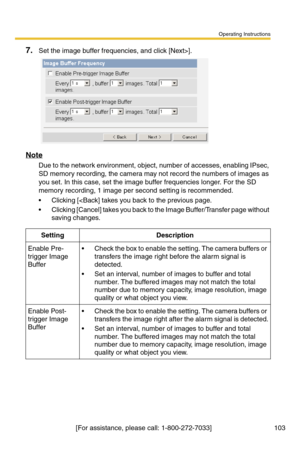 Page 103Operating Instructions
[For assistance, please call: 1-800-272-7033]                                 103
7.Set the image buffer frequencies, and click [Next>].
Note
Due to the network environment, object, number of accesses, enabling IPsec, 
SD memory recording, the camera may not record the numbers of images as 
you set. In this case, set the image buffer frequencies longer. For the SD 
memory recording, 1 image per second setting is recommended.
 Clicking [