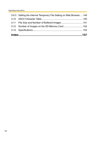 Page 12Operating Instructions
12
3.9.3 Setting the Internet Temporary File Setting on Web Browser .... 149
3.10 ASCII Character Table ............................................................... 150
3.11 File Size and Number of Buffered Images ................................. 151
3.12 Number of Images on the SD Memory Card ............................. 152
3.13 Specifications ............................................................................. 153
Index...