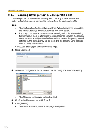 Page 124Operating Instructions
124
3.1.6 Loading Settings from a Configuration File
The settings can be loaded from a configuration file. If you reset the camera to 
factory default, the camera can load its settings from the configuration file.
Note
 The configuration file has network settings. When the settings are loaded, 
the network settings are also loaded as they were saved. 
 If you try to update the camera, create a configuration file after updating 
the firmware. If there is a firmware version...