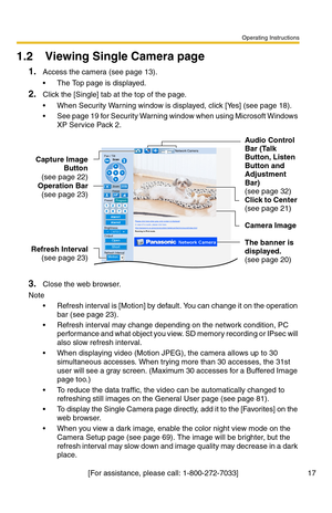 Page 17Operating Instructions
[For assistance, please call: 1-800-272-7033]                                 17
1.2 Viewing Single Camera page
1.Access the camera (see page 13).
 The Top page is displayed.
2.Click the [Single] tab at the top of the page.
 When Security Warning window is displayed, click [Yes] (see page 18).
 See page 19 for Security Warning window when using Microsoft Windows 
XP Service Pack 2.
3.Close the web browser.
Note
 Refresh interval is [Motion] by default. You can change it on the...