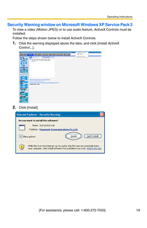 Page 19Operating Instructions
[For assistance, please call: 1-800-272-7033]                                 19
Security Warning window on Microsoft Windows XP Service Pack 2
To view a video (Motion JPEG) or to use audio feature, ActiveX Controls must be 
installed.
Follow the steps shown below to install ActiveX Controls.
1.Click the warning displayed above the tabs, and click [Install ActiveX 
Control...].
2.Click [Install]. 