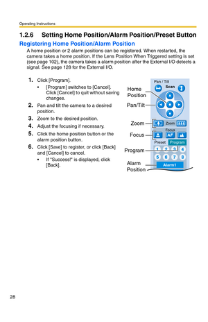 Page 28Operating Instructions
28
1.2.6 Setting Home Position/Alarm Position/Preset Button
Registering Home Position/Alarm Position
A home position or 2 alarm positions can be registered. When restarted, the 
camera takes a home position. If the Lens Position When Triggered setting is set 
(see page 102), the camera takes a alarm position after the External I/O detects a 
signal. See page 128 for the External I/O.
1.Click [Program].
 [Program] switches to [Cancel]. 
Click [Cancel] to quit without saving...