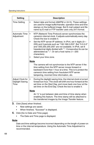 Page 68Operating Instructions
68
3.Click [Save] when finished.
 New settings are saved.
 When finished, Success! is displayed.
4.Click [Go to Date and Time page].
 The Date and Time page is displayed.
Note
Date and time settings become incorrect depending on the length of power-on 
time or the internal temperature. Using the Automatic Time Adjustment is 
recommended. 
SettingDescription
Time Setting Select date and format (AM/PM or 24 H). These settings 
are used for image buffer/transfer, operation time...