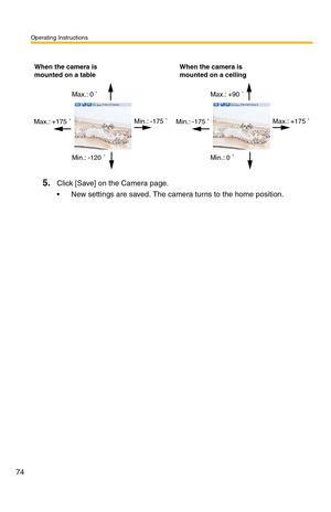 Page 74Operating Instructions
74
5.Click [Save] on the Camera page.
 New settings are saved. The camera turns to the home position.
Max.: 0 
Max.: +175 When the camera is
mounted on a table
Min.: -175 
Min.: -120 Max.: +90 
Min.: -175 When the camera is
mounted on a ceiling
Max.: +175 
Min.: 0  