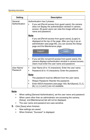 Page 78Operating Instructions
78
Note
 When setting [General Authentication], set the user name and password.
 When users other than an administrator are accessing the camera, 
[Setup]  and [Maintenance] tab will not be displayed.
 The user name and password are case sensitive.
3.Click [Save] when finished.
 New settings are saved.
 When finished, Success! is displayed.
SettingDescription
General 
AuthenticationAuthentication has 2 phases.
 If you set [Permit access from guest users], the camera 
does not...