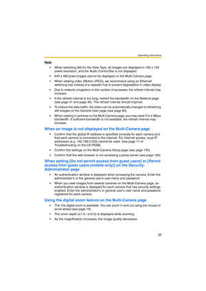 Page 28Operating Instructions
28
Note
 When selecting [All] for the View Type, all images are displayed in 160 x 120 
pixels resolution, and the Audio Control Bar is not displayed.
 640 x 480-pixel images cannot be displayed on the Multi-Camera page.
 When viewing video (Motion JPEG), we recommend using an Ethernet 
switching hub instead of a repeater hub to prevent degradation in video display.
 Due to network congestion or the number of accesses, the refresh interval may 
increase.
 If the refresh...